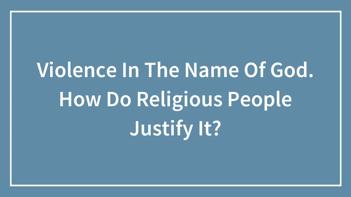 Violence In The Name Of God. How Do Religious People Justify It?
