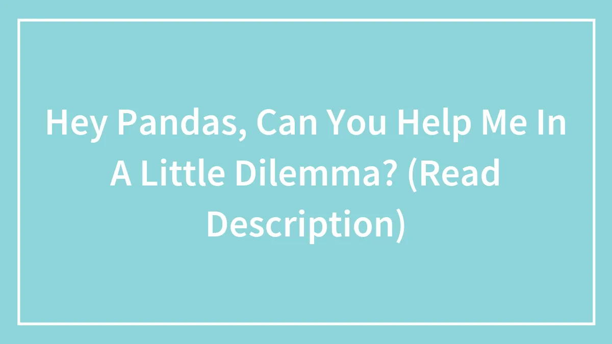 Hey Pandas, Can You Help Me In A Little Dilemma? (Read Description)