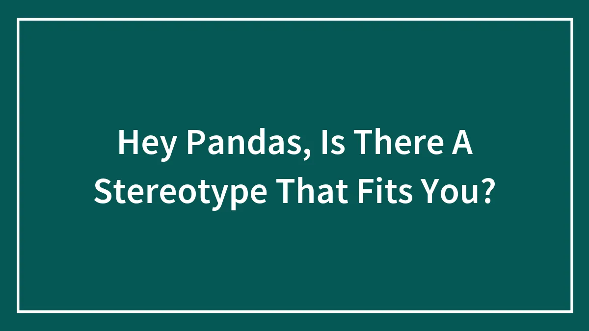 Hey Pandas, Is There A Stereotype That Fits You?