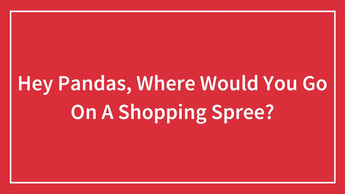 Hey Pandas, Where Would You Go On A Shopping Spree?