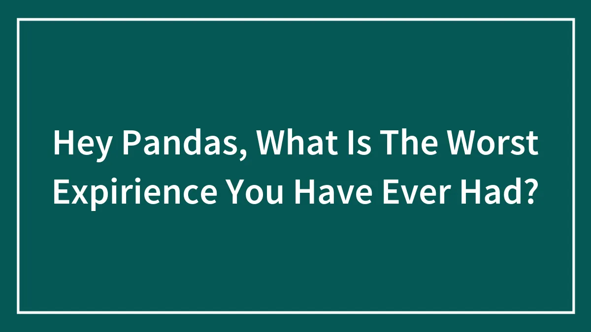 Hey Pandas, What Is The Worst Expirience You Have Ever Had?