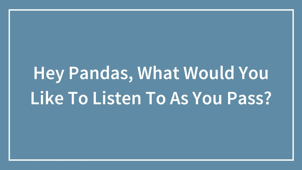 Hey Pandas, What Would You Like To Listen To As You Pass?