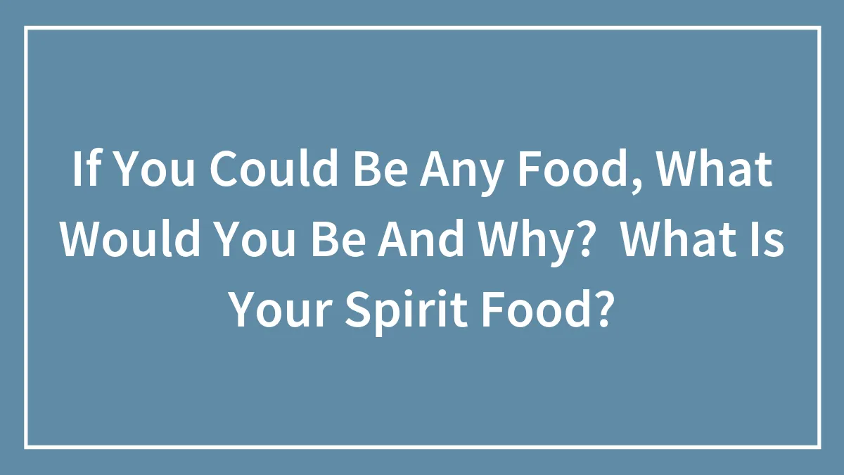If You Could Be Any Food, What Would You Be And Why?  What Is Your Spirit Food?