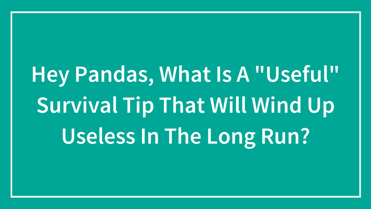 Hey Pandas, What Is A "Useful" Survival Tip That Will Wind Up Useless In The Long Run? (Closed)