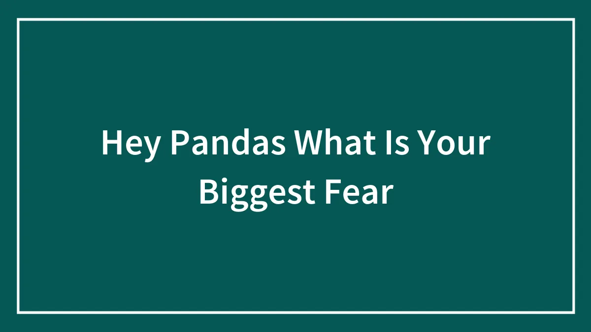 Hey Pandas What Is Your Biggest Fear
