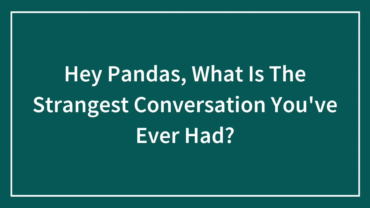 Hey Pandas, What Is The Strangest Conversation You've Ever Had? (Closed)