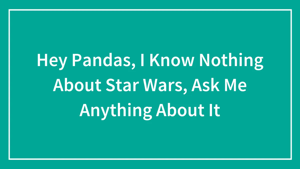 Hey Pandas, I Know Nothing About Star Wars, Ask Me Anything About It (Closed)