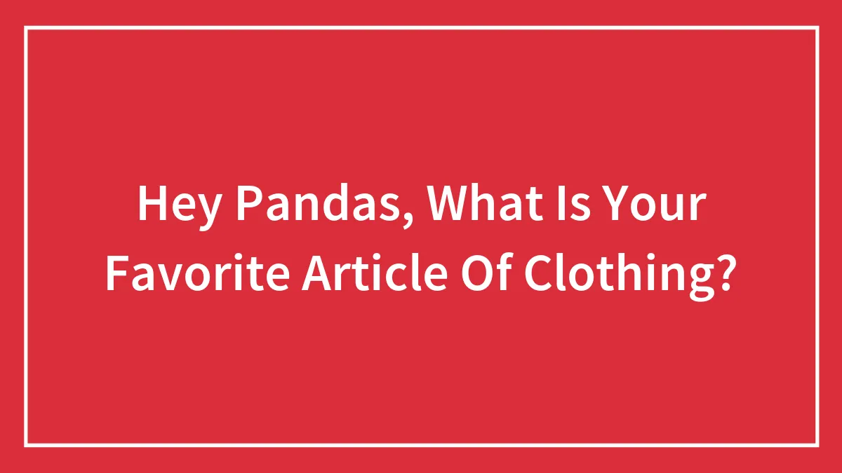 Hey Pandas, What Is Your Favorite Article Of Clothing? (Closed)