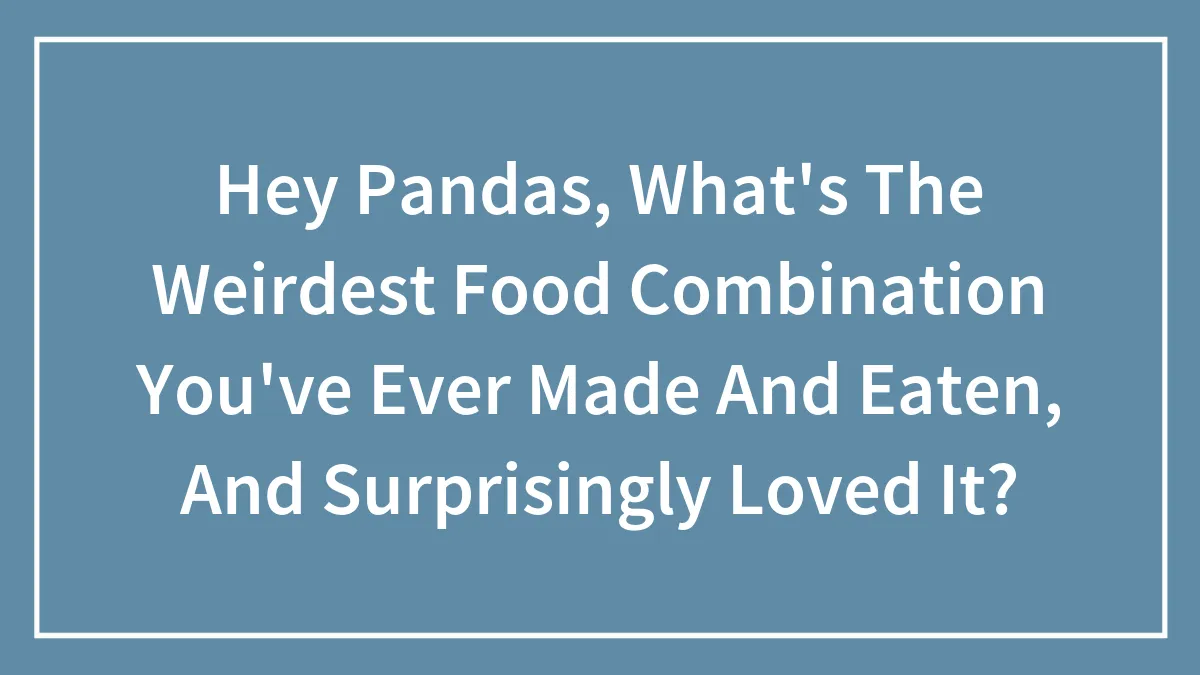 Hey Pandas, What's The Weirdest Food Combination You've Ever Made And Eaten, And Surprisingly Loved It?