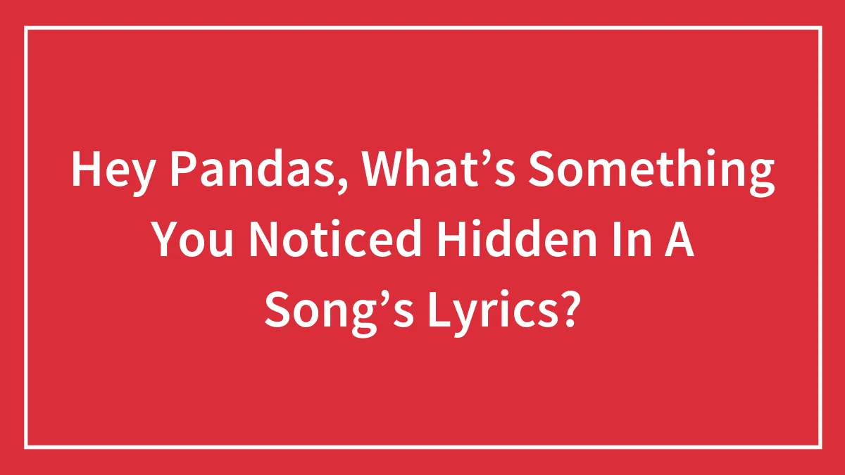 Hey Pandas, What’s Something You Noticed Hidden In A Song’s Lyrics? (Closed)
