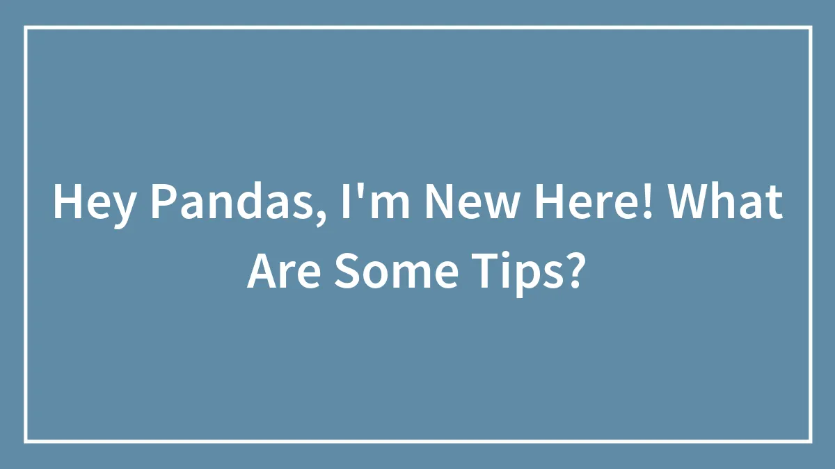 Hey Pandas, I'm New Here! What Are Some Tips?