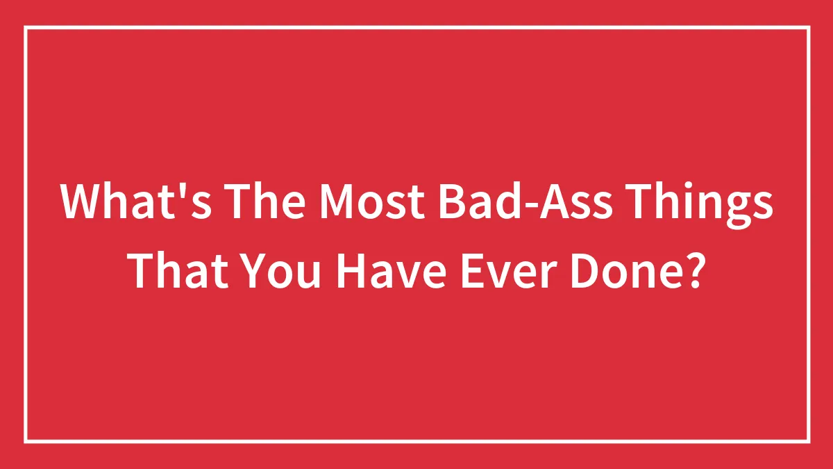 What's The Most Bad-Ass Things That You Have Ever Done?