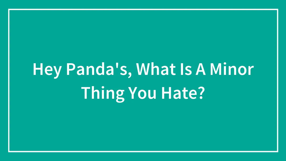 Hey Panda's, What Is A Minor Thing You Hate?