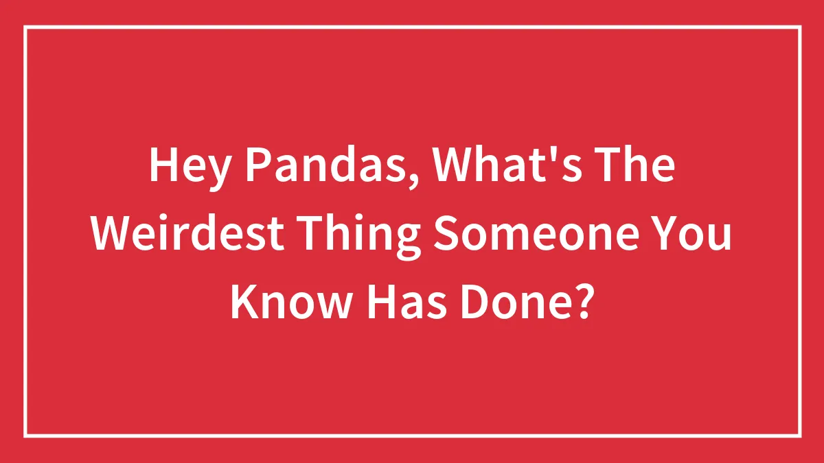 Hey Pandas, What's The Weirdest Thing Someone You Know Has Done?