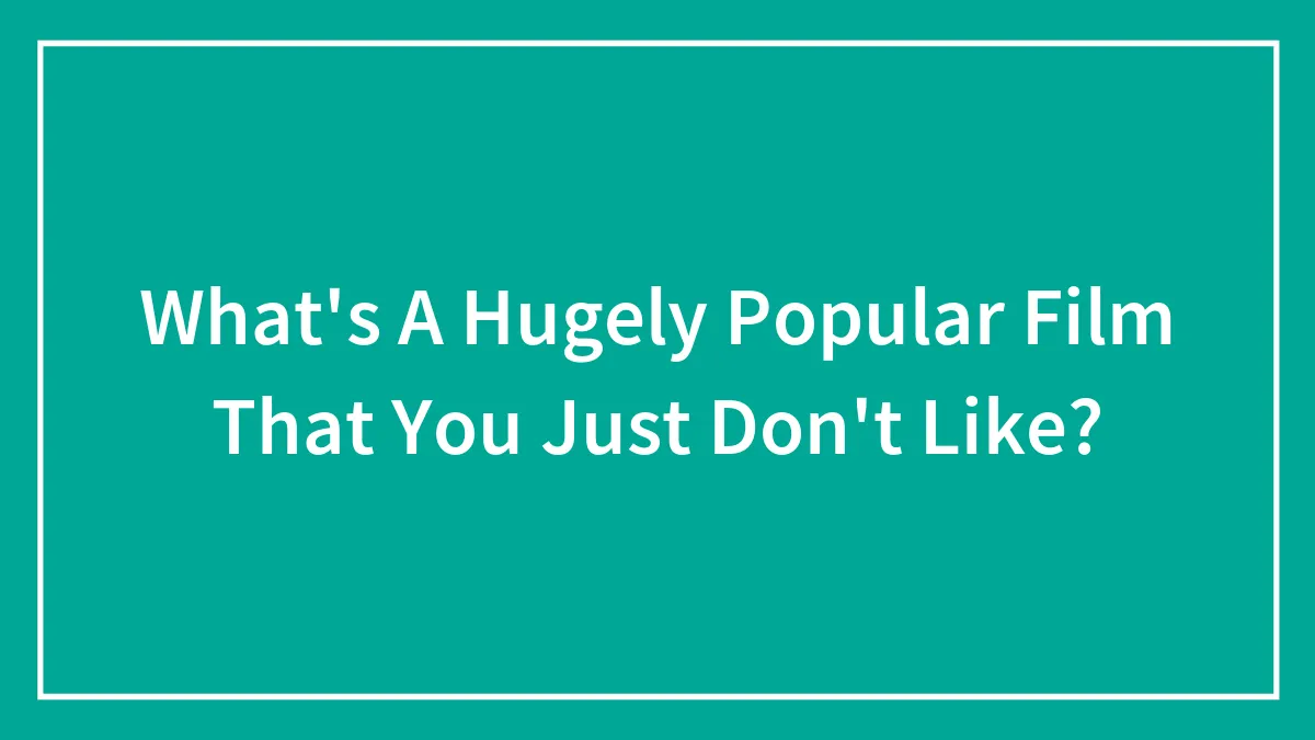 What's A Hugely Popular Film That You Just Don't Like?