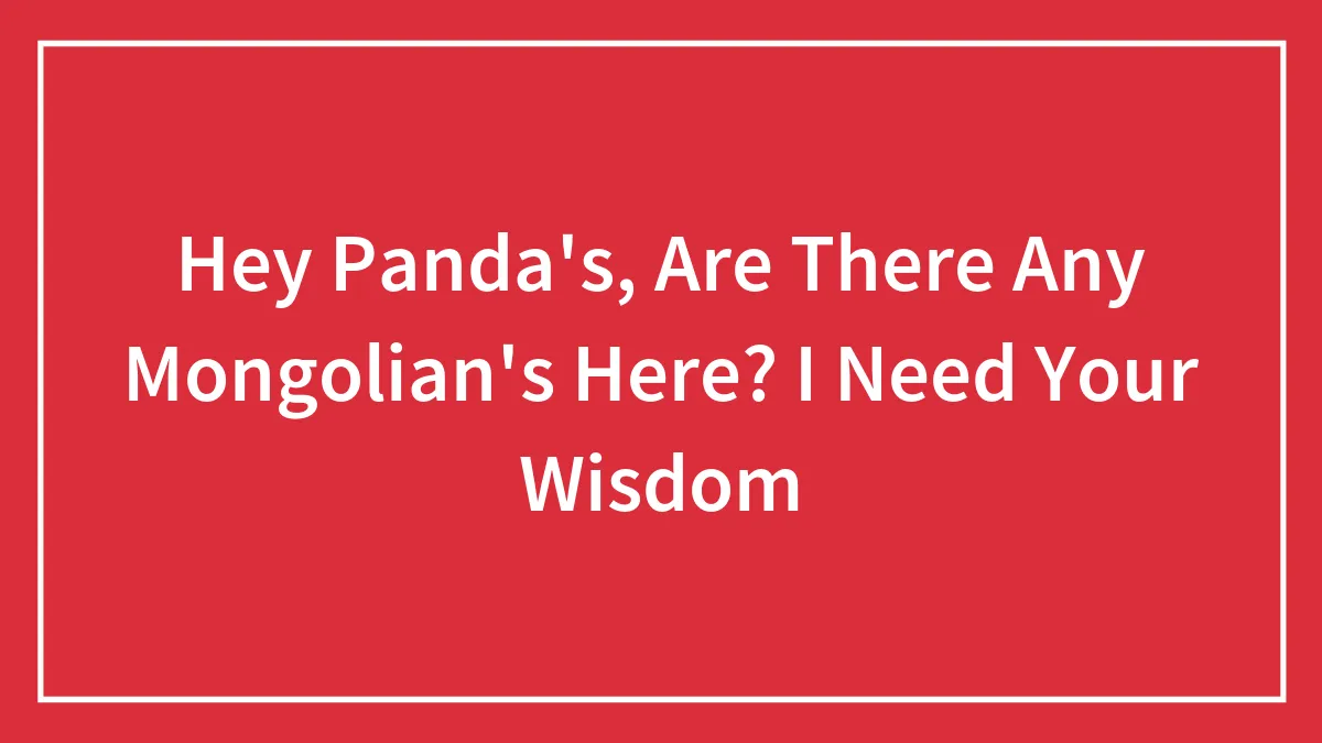Hey Panda's, Are There Any Mongolian's Here? I Need Your Wisdom