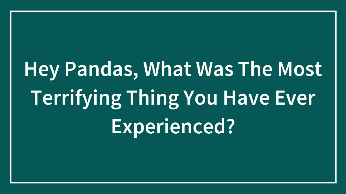 Hey Pandas, What Was The Most Terrifying Thing You Have Ever Experienced?