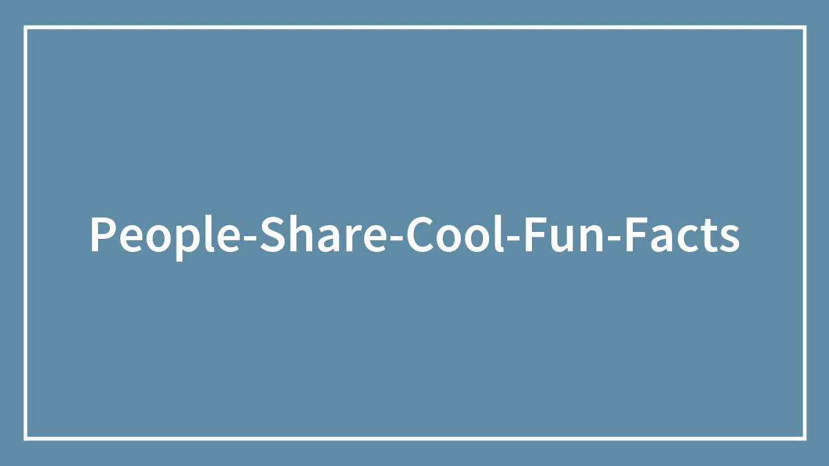 Someone Asked, ‘What’s A Cool Fun Fact That You Know?’, 40 People Delivered