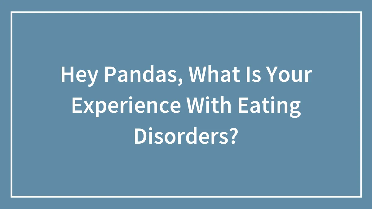 Hey Pandas, What Is Your Experience With Eating Disorders? (Closed)