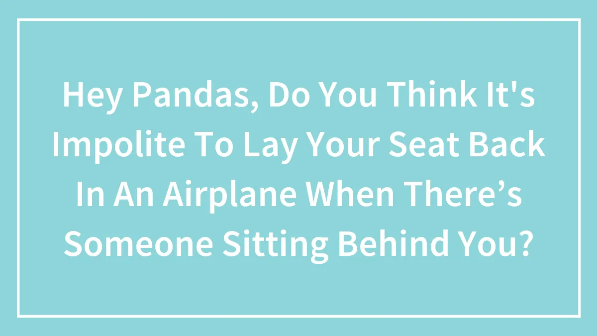 Hey Pandas, Do You Think It's Impolite To Lay Your Seat Back In An Airplane When There’s Someone Sitting Behind You? (Closed)