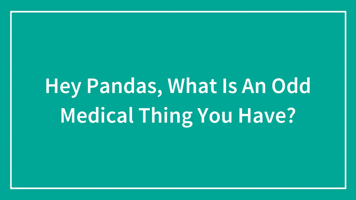 Hey Pandas, What Is An Odd Medical Thing You Have? (Closed)