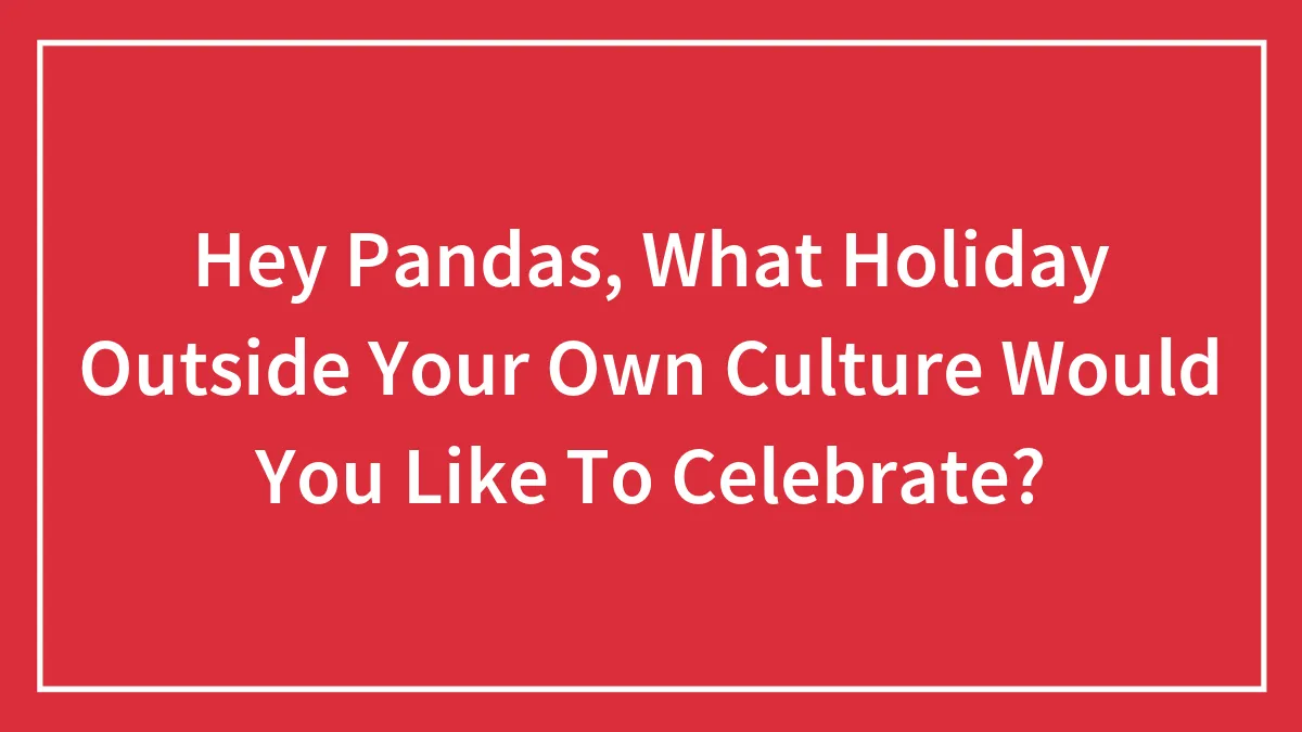 Hey Pandas, What Holiday Outside Your Own Culture Would You Like To Celebrate? (Closed)