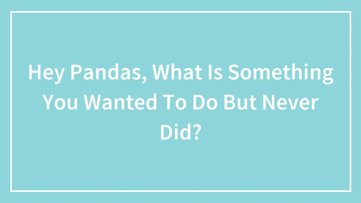 Hey Pandas, What Is Something You Wanted To Do But Never Did? (Closed)