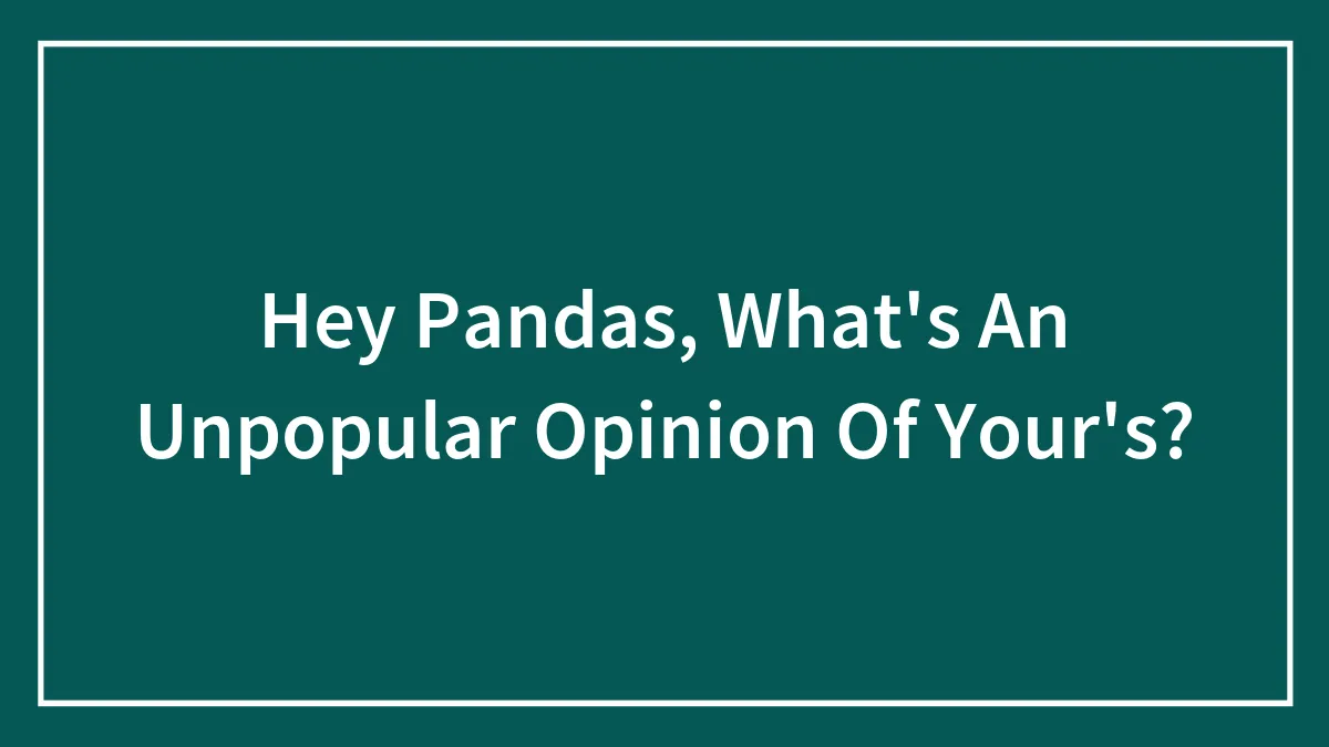 Hey Pandas, What's An Unpopular Opinion Of Your's?