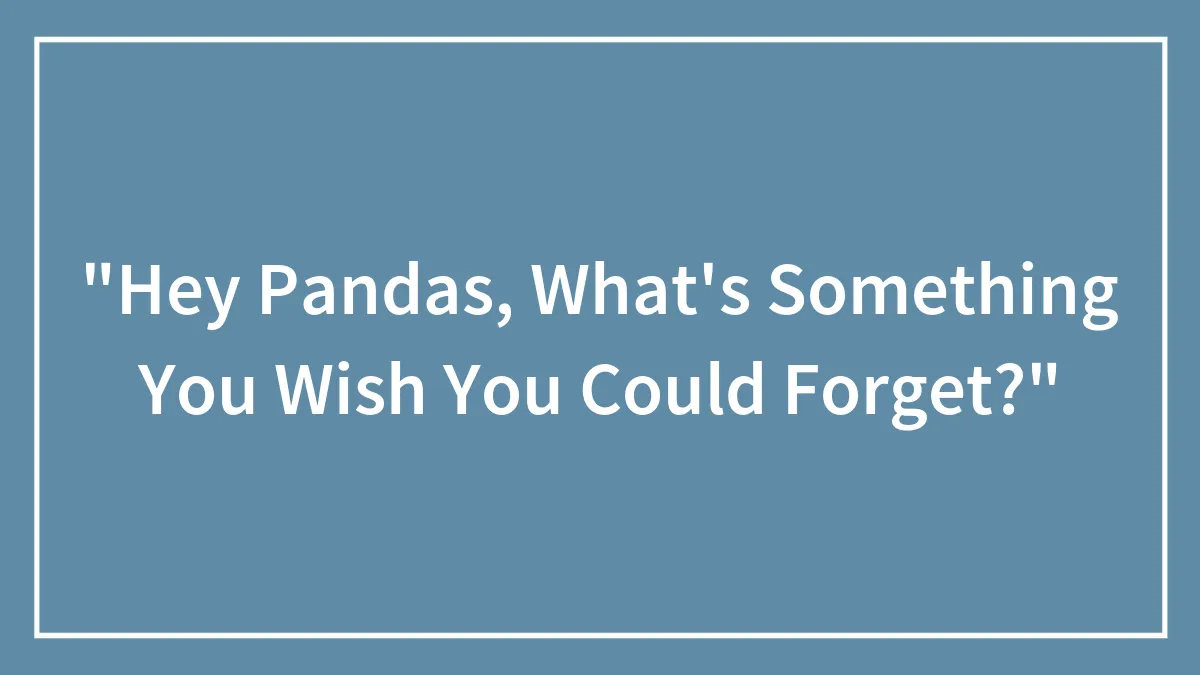 "Hey Pandas, What's Something You Wish You Could Forget?"