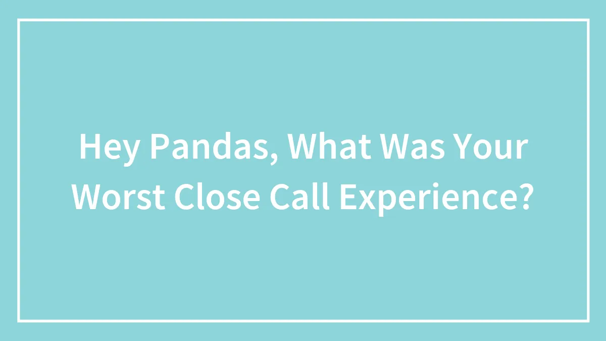 Hey Pandas, What Was Your Worst Close Call Experience?