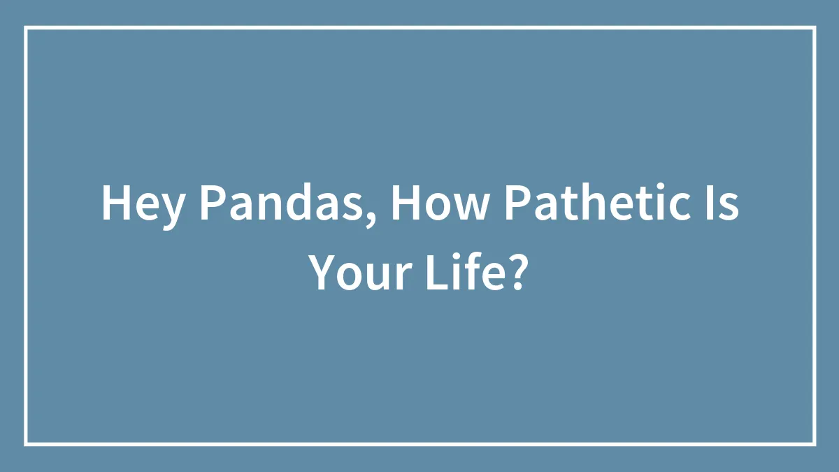 Hey Pandas, How Pathetic Is Your Life?