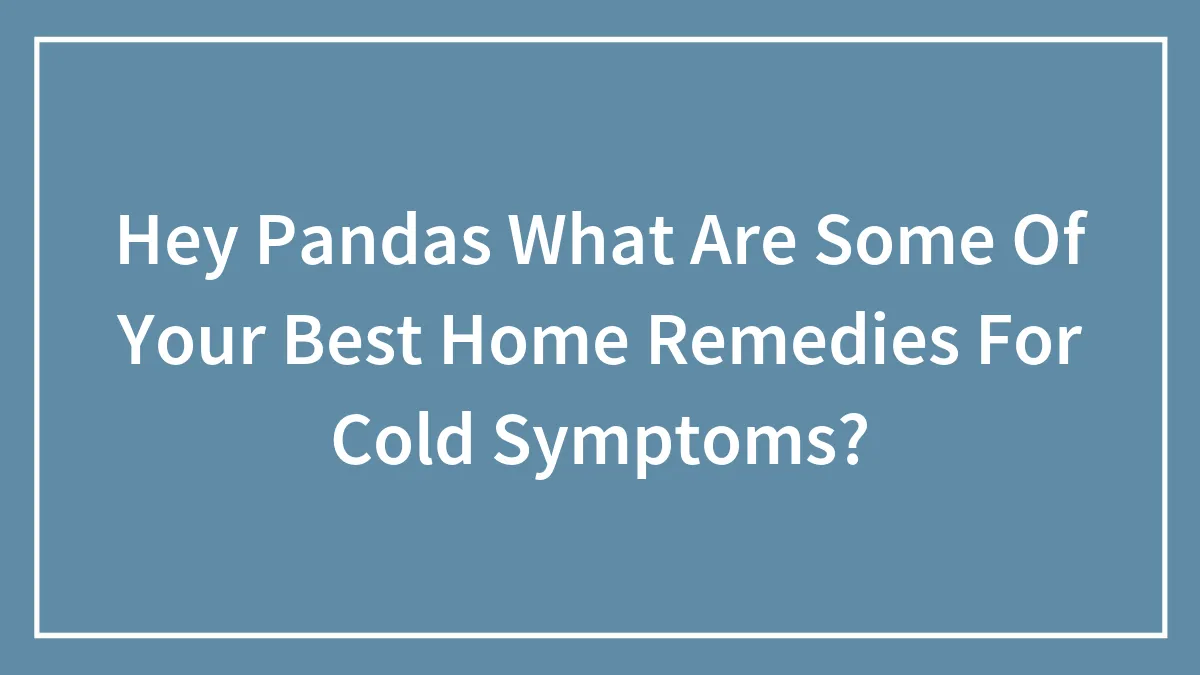 Hey Pandas What Are Some Of Your Best Home Remedies For Cold Symptoms?