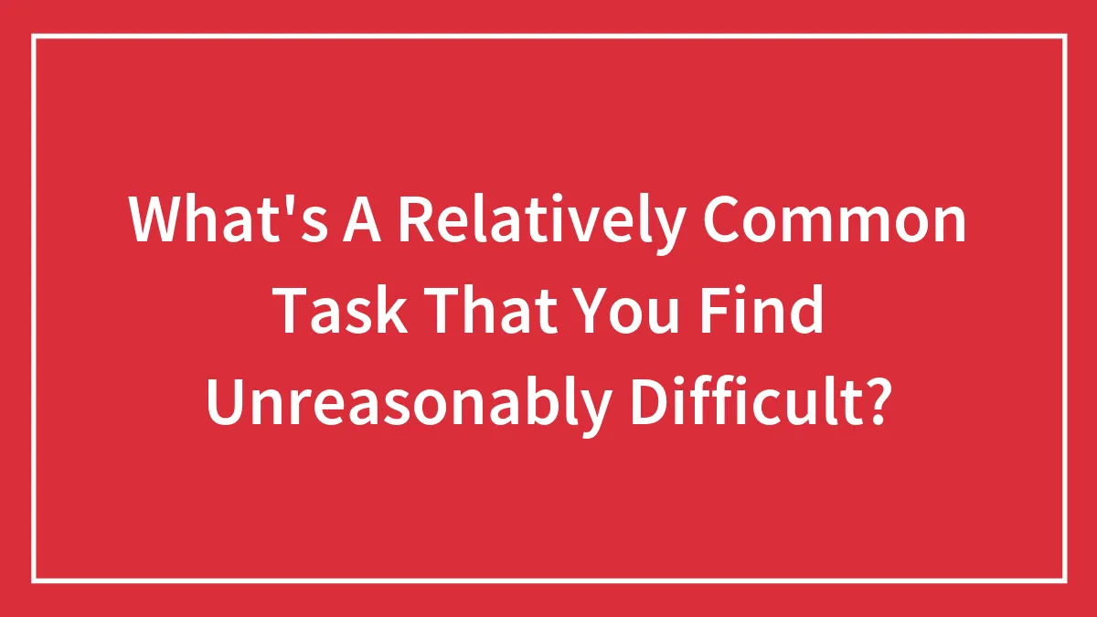What's A Relatively Common Task That You Find Unreasonably Difficult?
