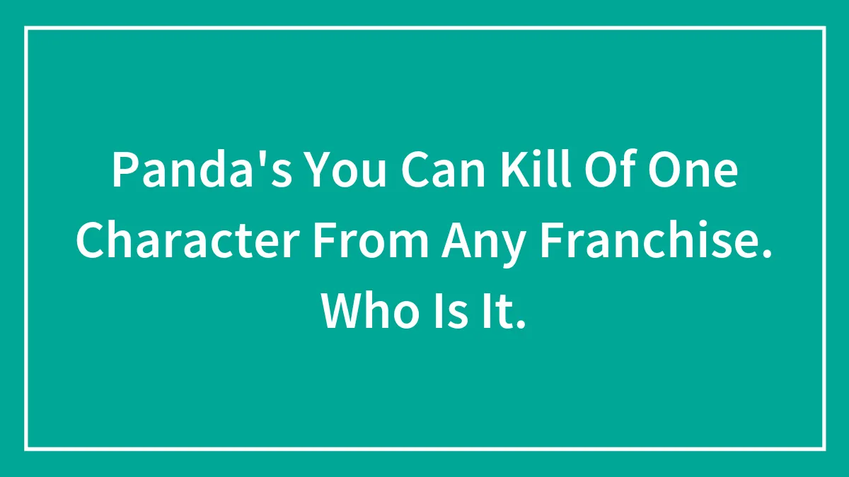 Panda's You Can Kill Of One Character From Any Franchise. Who Is It.