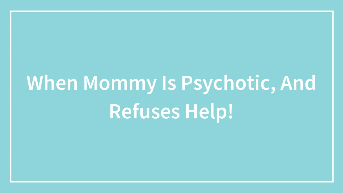 When Mommy Is Psychotic, And Refuses Help!