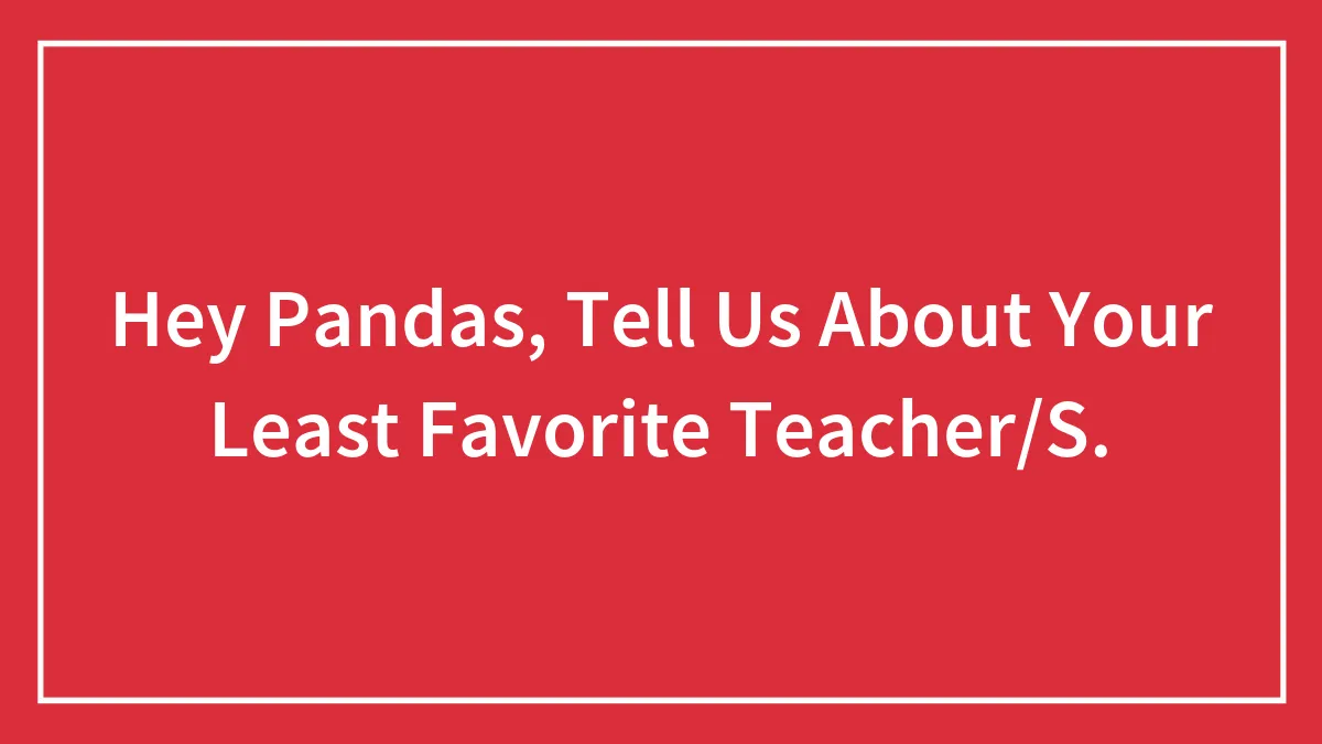 Hey Pandas, Tell Us About Your Least Favorite Teacher/S.