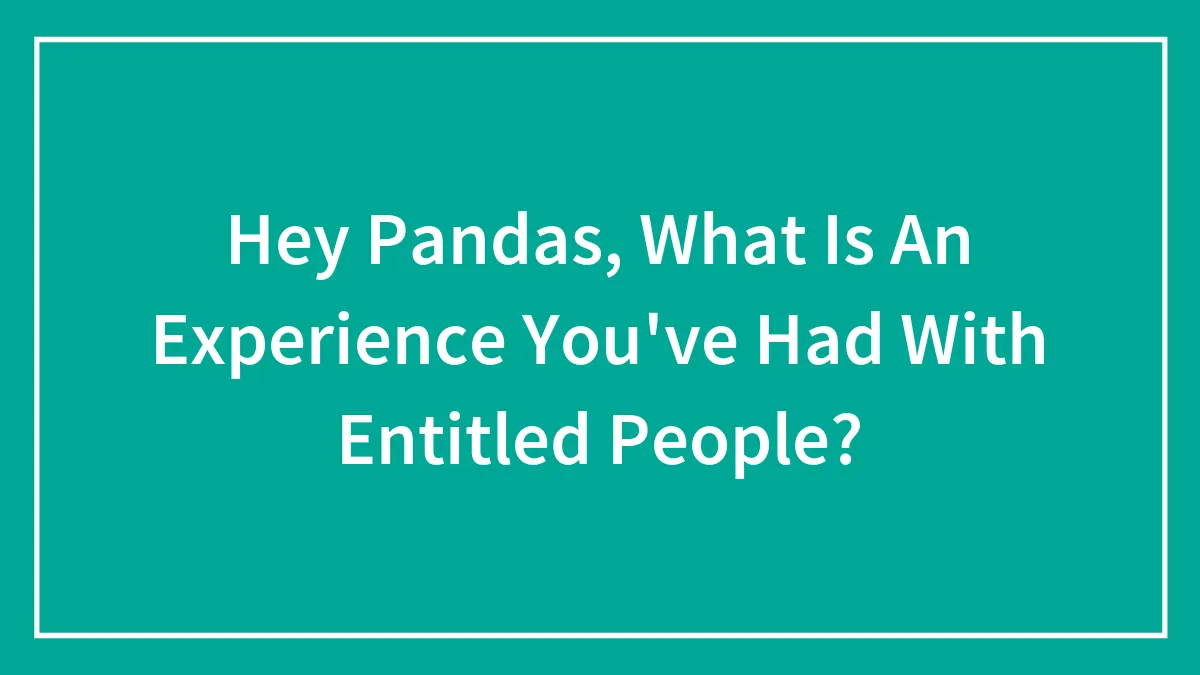 Hey Pandas, What Is An Experience You've Had With Entitled People? (Closed)