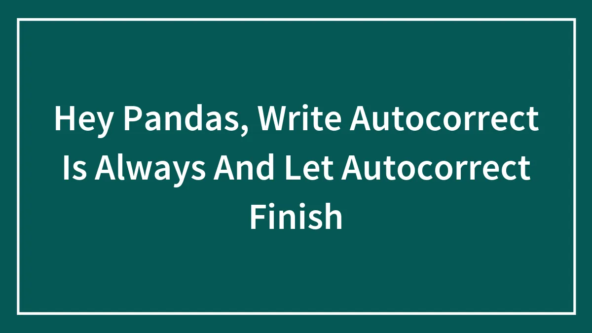 Hey Pandas, Write Autocorrect Is Always And Let Autocorrect Finish