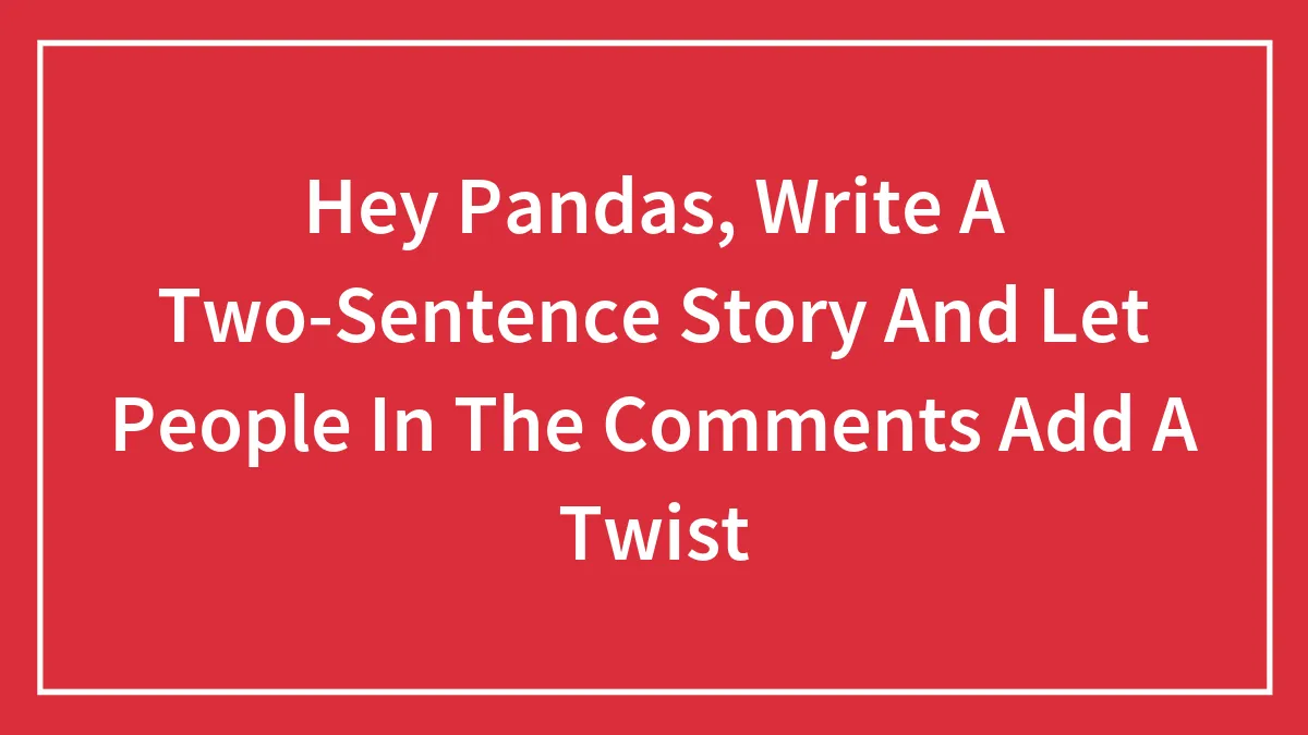 Hey Pandas, Write A Two-Sentence Story And Let People In The Comments Add A Twist (Closed)