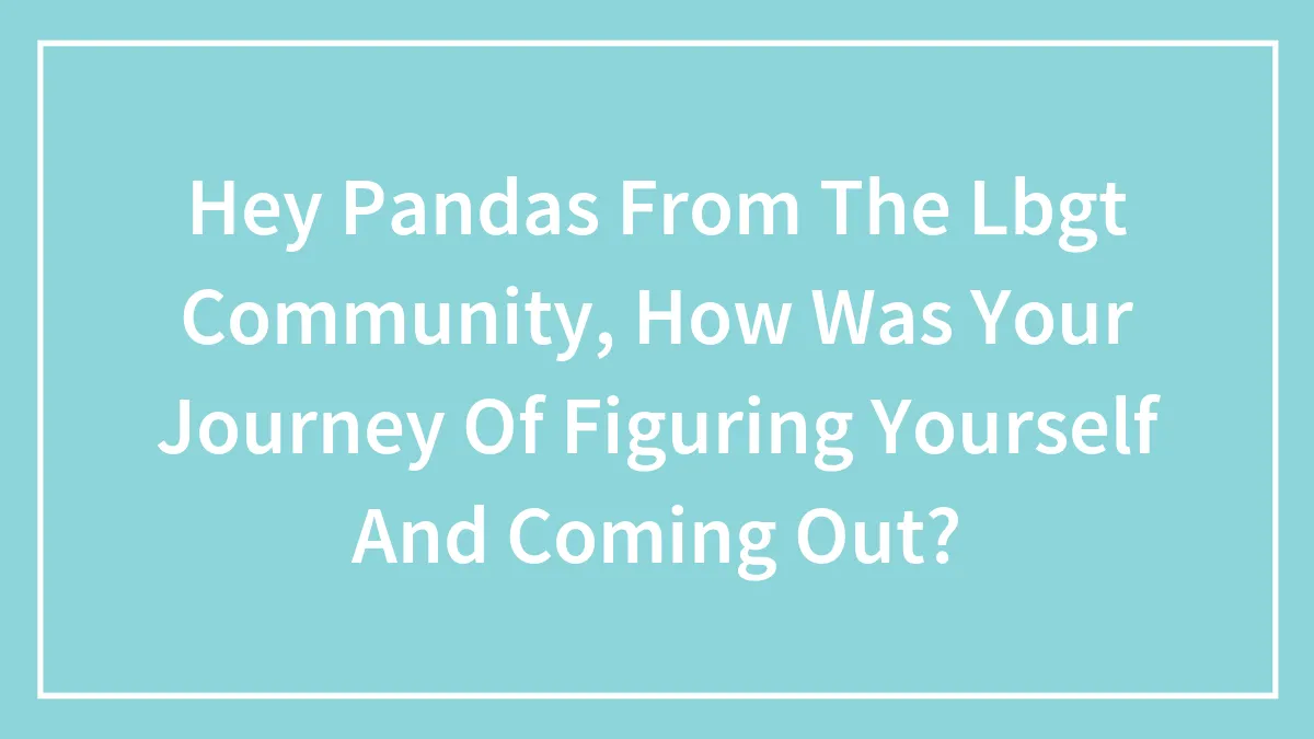 Hey Pandas From The Lbgt Community, How Was Your Journey Of Figuring Yourself And Coming Out?