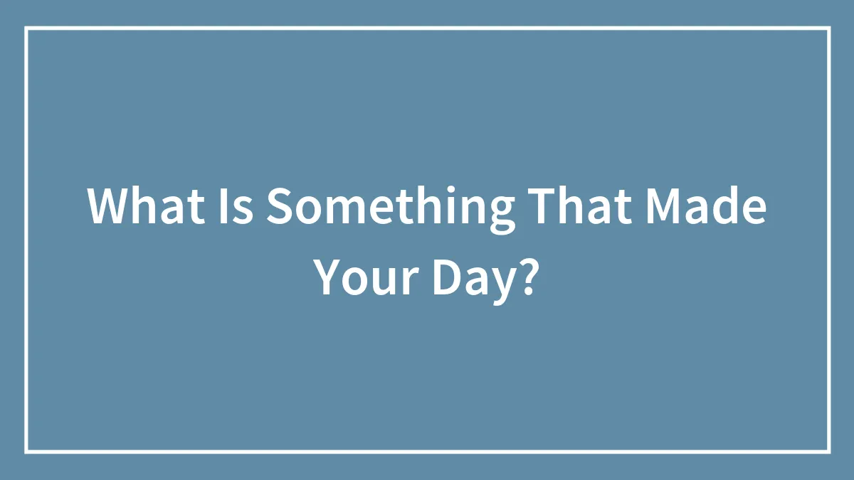 What Is Something That Made Your Day?