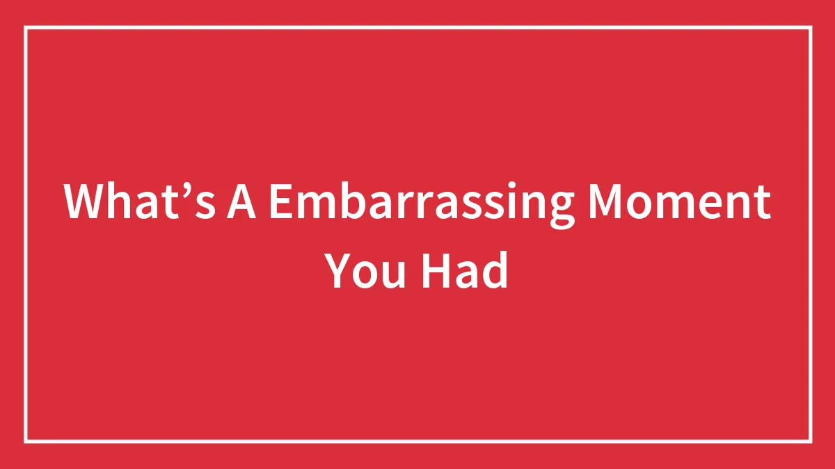 What’s A Embarrassing Moment You Had