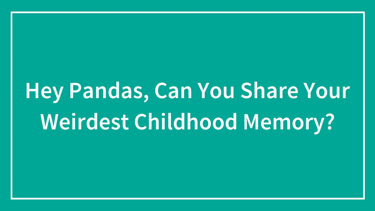 Hey Pandas, Can You Share Your Weirdest Childhood Memory?