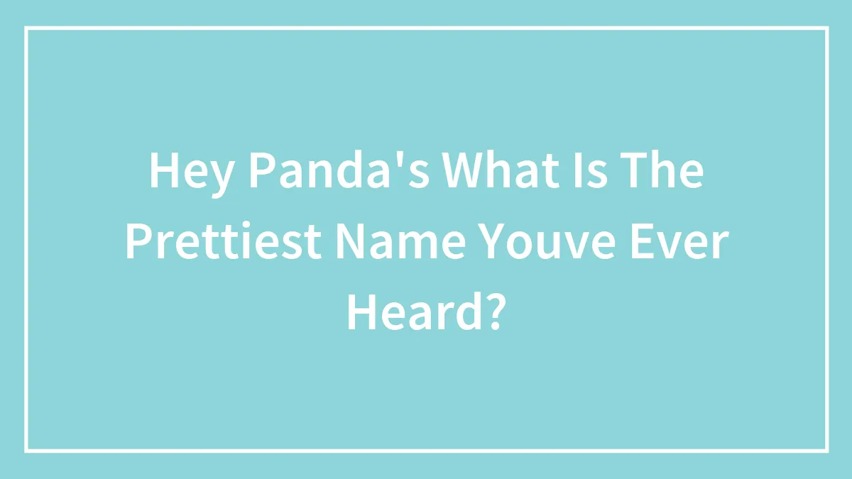 Hey Pandas What Is The Prettiest Name You've Ever Heard? (Closed)