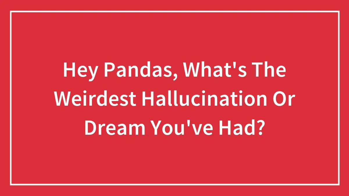 Hey Pandas, What's The Weirdest Hallucination Or Dream You've Had? (Closed)