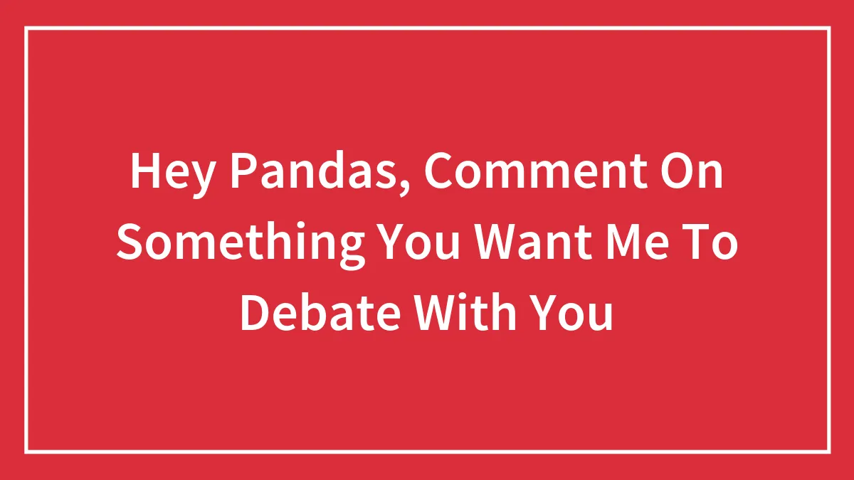 Hey Pandas, Comment On Something You Want Me To Debate With You (Closed)