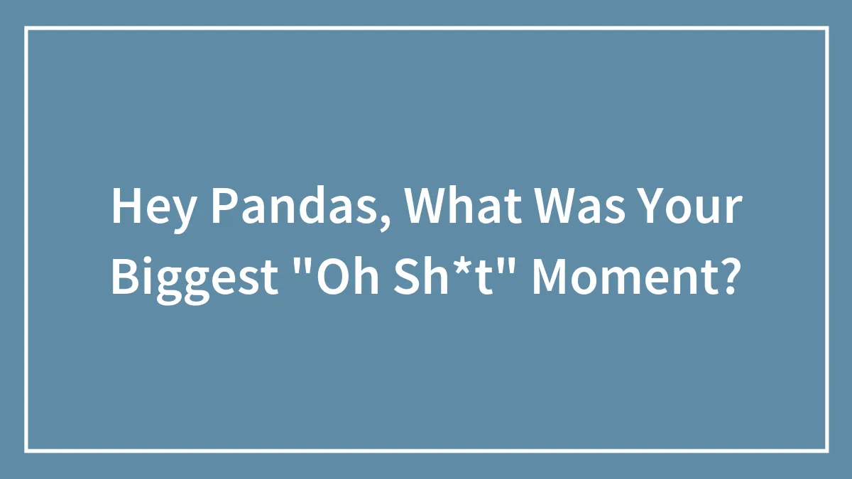 Hey Pandas, What Was Your Biggest "Oh Sh*t" Moment?