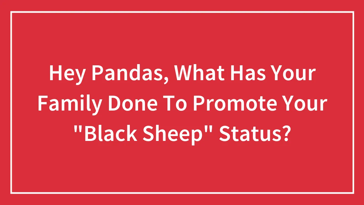 Hey Pandas, What Has Your Family Done To Promote Your "Black Sheep" Status? (Closed)