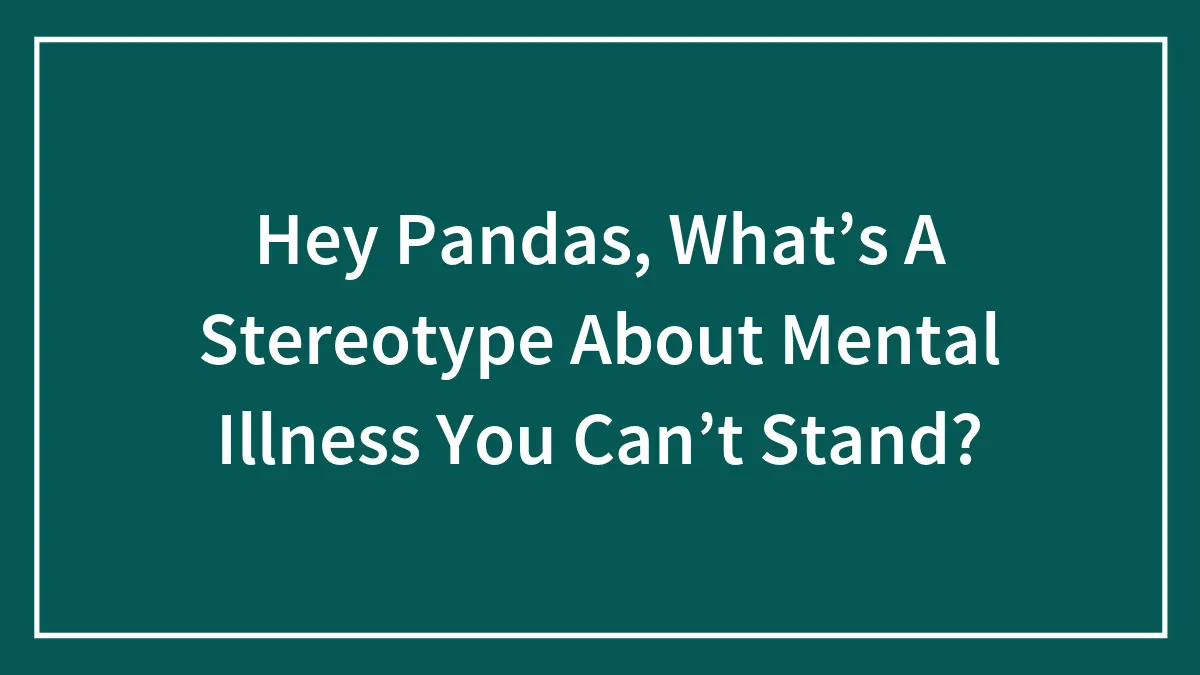 Hey Pandas, What’s A Stereotype About Mental Illness You Can’t Stand?