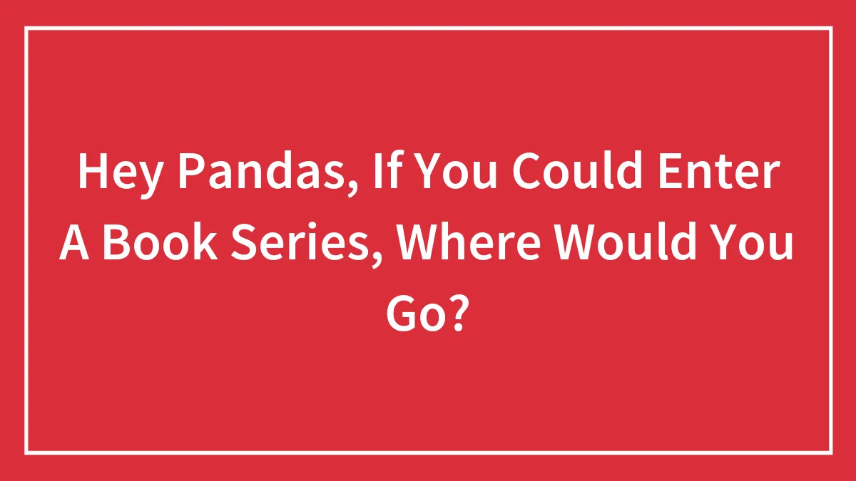 Hey Pandas, If You Could Enter A Book Series, Where Would You Go?